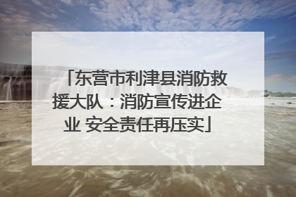 东营市利津县消防救援大队：消防宣传进企业 安全责任再压实