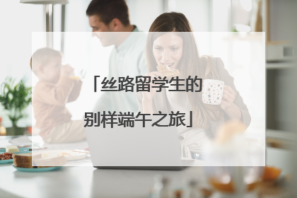 丝路留学生的别样端午之旅