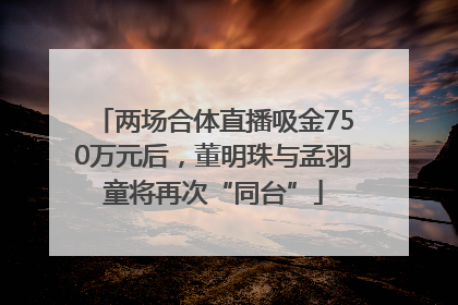 两场合体直播吸金750万元后，董明珠与孟羽童将再次“同台”