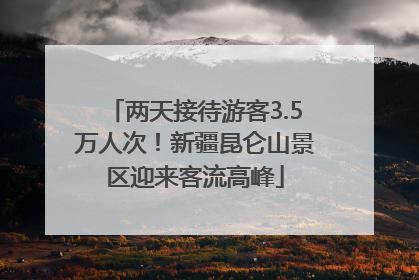 两天接待游客3.5万人次！新疆昆仑山景区迎来客流高峰