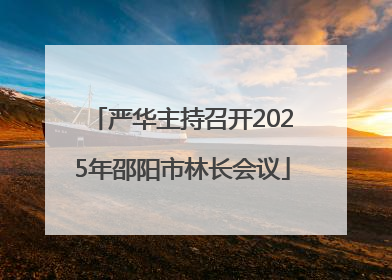严华主持召开2025年邵阳市林长会议