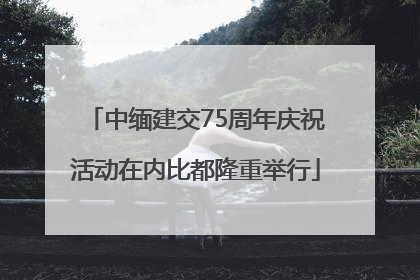 中缅建交75周年庆祝活动在内比都隆重举行