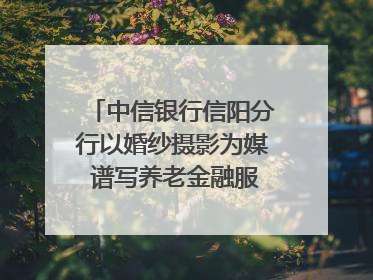 中信银行信阳分行以婚纱摄影为媒 谱写养老金融服务暖心篇章