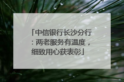 中信银行长沙分行：两老服务有温度，细致用心获表彰