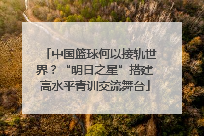 中国篮球何以接轨世界？“明日之星”搭建高水平青训交流舞台