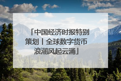 中国经济时报特别策划丨全球数字货币浪潮风起云涌