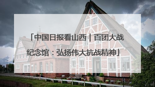 中国日报看山西｜百团大战纪念馆：弘扬伟大抗战精神