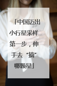 中国迈出小行星采样第一步，伸手去“摘”哪颗星