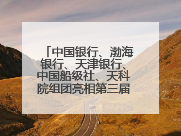中国银行、渤海银行、天津银行、中国船级社、天科院组团亮相第三届天津国际航运展 输出航运服务“中国方案”