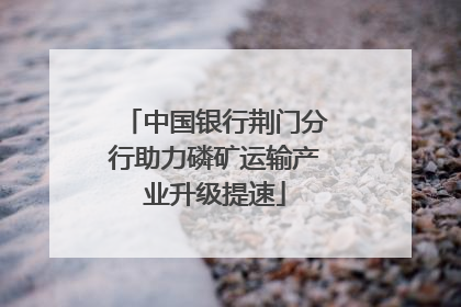 中国银行荆门分行助力磷矿运输产业升级提速
