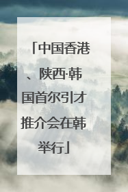 中国香港、陕西·韩国首尔引才推介会在韩举行