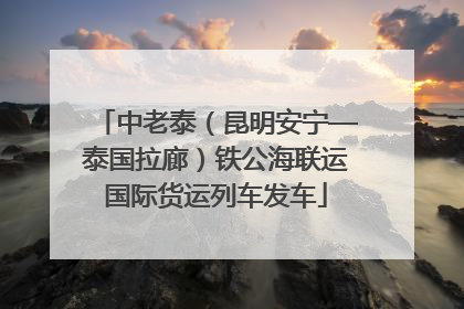 中老泰（昆明安宁—泰国拉廊）铁公海联运国际货运列车发车