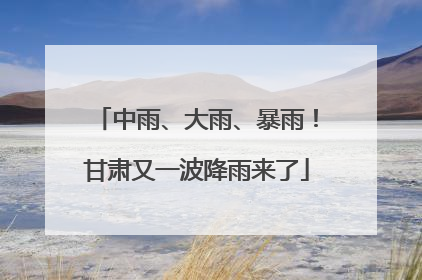 中雨、大雨、暴雨！甘肃又一波降雨来了