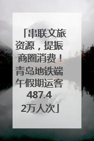 串联文旅资源，提振商圈消费！青岛地铁端午假期运客487.42万人次