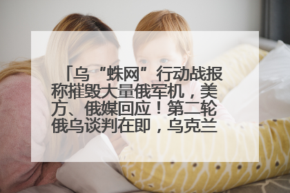 乌“蛛网”行动战报称摧毁大量俄军机，美方、俄媒回应！第二轮俄乌谈判在即，乌克兰提出三大诉求