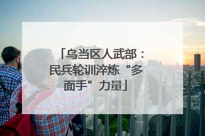 乌当区人武部：民兵轮训淬炼“多面手”力量