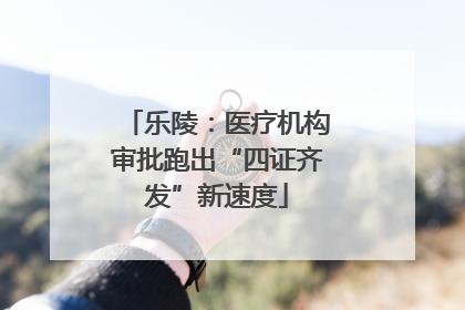 乐陵：医疗机构审批跑出“四证齐发”新速度