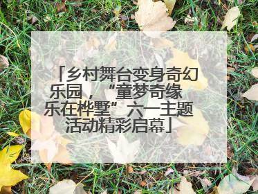 乡村舞台变身奇幻乐园，“童梦奇缘 乐在桦墅”六一主题活动精彩启幕