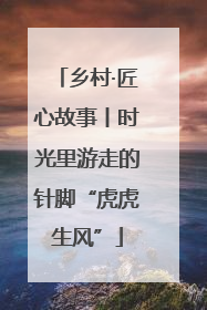 乡村·匠心故事丨时光里游走的针脚“虎虎生风”