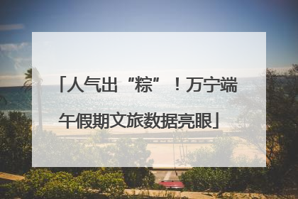 人气出“粽”！万宁端午假期文旅数据亮眼