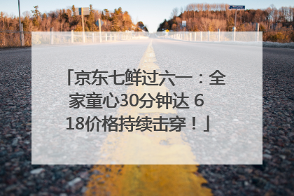 京东七鲜过六一：全家童心30分钟达 618价格持续击穿！