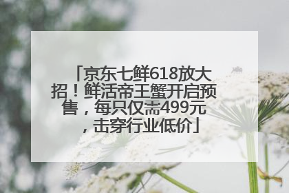 京东七鲜618放大招！鲜活帝王蟹开启预售，每只仅需499元，击穿行业低价