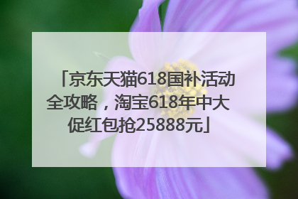 京东天猫618国补活动全攻略，淘宝618年中大促红包抢25888元
