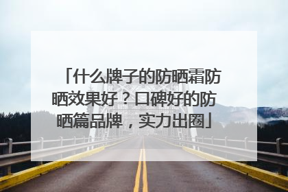 什么牌子的防晒霜防晒效果好？口碑好的防晒篇品牌，实力出圈