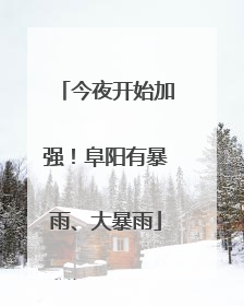 今夜开始加强！阜阳有暴雨、大暴雨