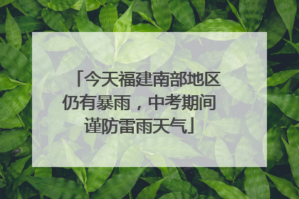 今天福建南部地区仍有暴雨，中考期间谨防雷雨天气