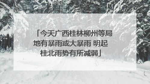 今天广西桂林柳州等局地有暴雨或大暴雨 明起桂北雨势有所减弱