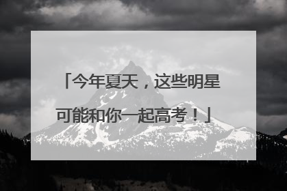 今年夏天，这些明星可能和你一起高考！