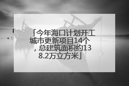 今年海口计划开工城市更新项目14个，总建筑面积约138.2万立方米