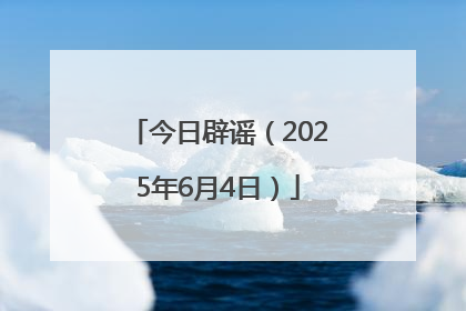 今日辟谣（2025年6月4日）