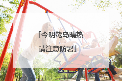 今明鹭岛晴热 请注意防暑