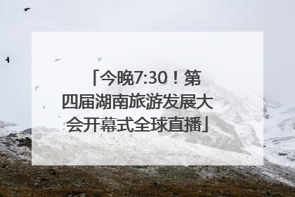 今晚7:30！第四届湖南旅游发展大会开幕式全球直播