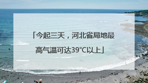 今起三天，河北省局地最高气温可达39℃以上