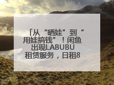 从“晒娃”到“用娃搞钱”！闲鱼出现LABUBU租赁服务，日租80元仍供不应求