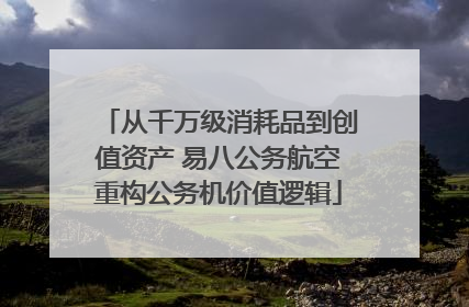 从千万级消耗品到创值资产 易八公务航空重构公务机价值逻辑