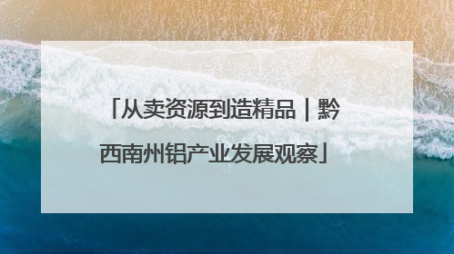 从卖资源到造精品｜黔西南州铝产业发展观察