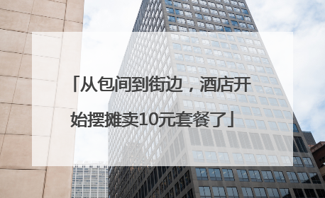 从包间到街边，酒店开始摆摊卖10元套餐了