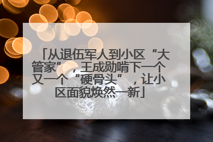 从退伍军人到小区“大管家”，王成勋啃下一个又一个“硬骨头”，让小区面貌焕然一新