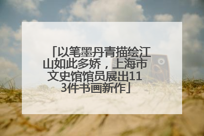 以笔墨丹青描绘江山如此多娇，上海市文史馆馆员展出113件书画新作