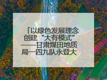 以绿色发展理念创建“大有模式”——甘肃煤田地质局一四九队永登大有煤矿勘探纪实