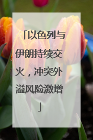 以色列与伊朗持续交火，冲突外溢风险激增
