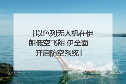 以色列无人机在伊朗低空飞翔 伊全面开启防空系统