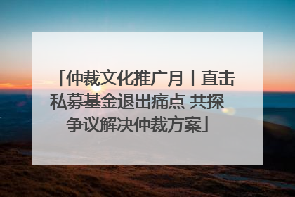 仲裁文化推广月丨直击私募基金退出痛点 共探争议解决仲裁方案