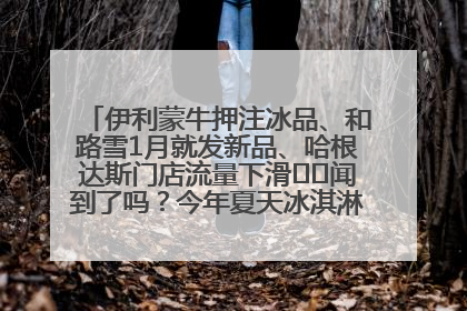 伊利蒙牛押注冰品、和路雪1月就发新品、哈根达斯门店流量下滑⋯⋯闻到了吗？今年夏天冰淇淋市场的火药味