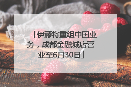 伊藤将重组中国业务，成都金融城店营业至6月30日