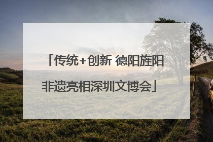 传统+创新 德阳旌阳非遗亮相深圳文博会
